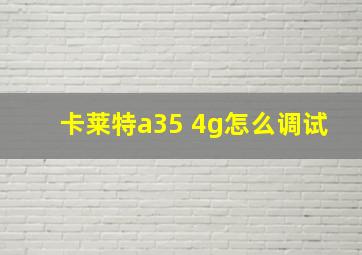 卡莱特a35 4g怎么调试